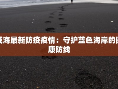 威海最新防疫疫情：守护蓝色海岸的健康防线