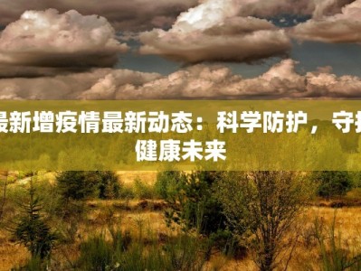 最新增疫情最新动态：科学防护，守护健康未来