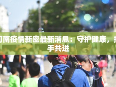 河南疫情新密最新消息：守护健康，携手共进