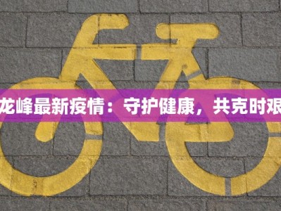 龙峰最新疫情：守护健康，共克时艰