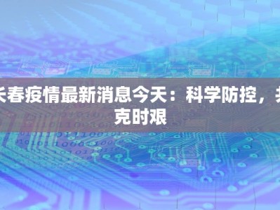 长春疫情最新消息今天：科学防控，共克时艰