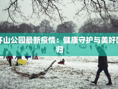 环山公园最新疫情：健康守护与美好回归
