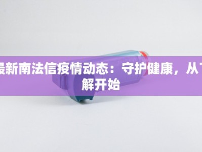 最新南法信疫情动态：守护健康，从了解开始