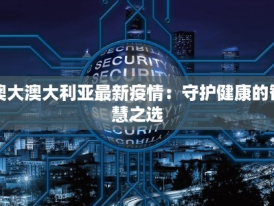 澳大澳大利亚最新疫情：守护健康的智慧之选