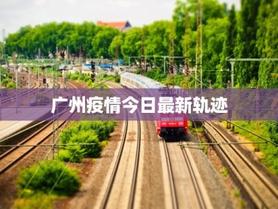 广州疫情今日最新轨迹
