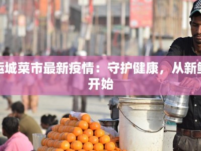 运城菜市最新疫情：守护健康，从新鲜开始