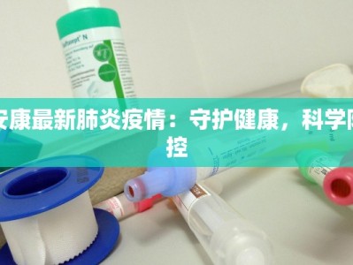 安康最新肺炎疫情：守护健康，科学防控