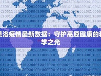 果洛疫情最新数据：守护高原健康的科学之光