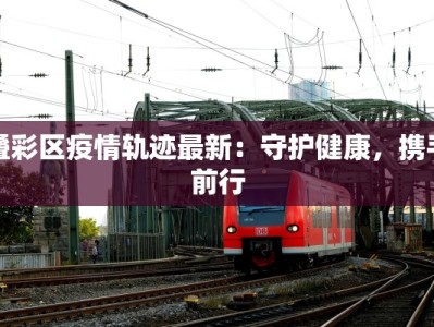 叠彩区疫情轨迹最新：守护健康，携手前行
