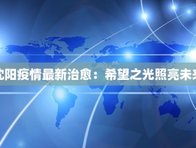 沈阳疫情最新治愈：希望之光照亮未来