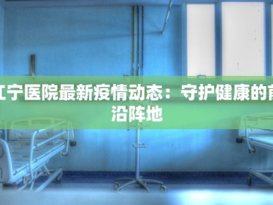 江宁医院最新疫情动态：守护健康的前沿阵地