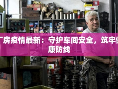 厂房疫情最新：守护车间安全，筑牢健康防线