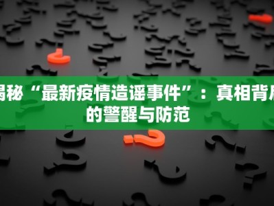 揭秘“最新疫情造谣事件”：真相背后的警醒与防范