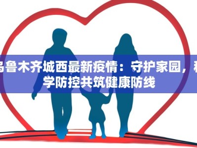 乌海最新疫情最新报道：科学防控，守护健康家园