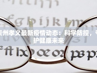 贵州孝义最新疫情动态：科学防控，守护健康未来