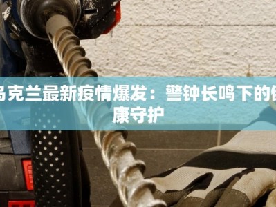 乌克兰最新疫情爆发：警钟长鸣下的健康守护