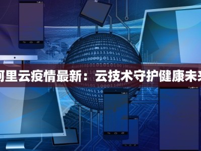 阿里云疫情最新：云技术守护健康未来