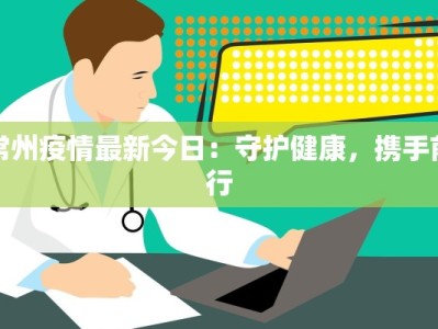 常州疫情最新今日：守护健康，携手前行