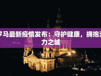 罗马最新疫情发布：守护健康，拥抱活力之城