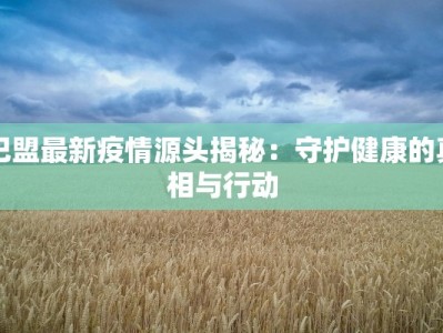 巴盟最新疫情源头揭秘：守护健康的真相与行动