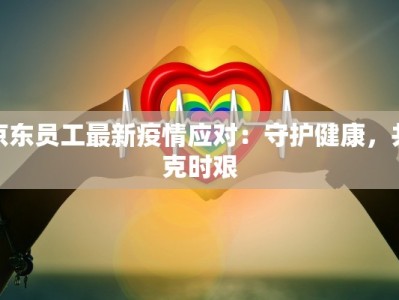 京东员工最新疫情应对：守护健康，共克时艰