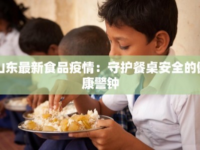 山东最新食品疫情：守护餐桌安全的健康警钟