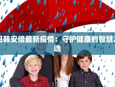 日韩安倍最新疫情：守护健康的智慧之选