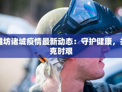 潍坊诸城疫情最新动态：守护健康，共克时艰