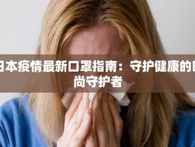 日本疫情最新口罩指南：守护健康的时尚守护者