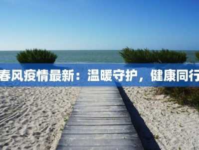 春风疫情最新：温暖守护，健康同行