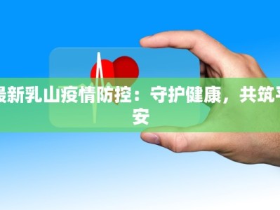 最新乳山疫情防控：守护健康，共筑平安