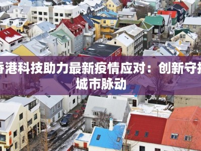 香港科技助力最新疫情应对：创新守护城市脉动
