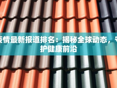 疫情最新报道排名：揭秘全球动态，守护健康前沿