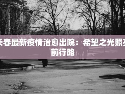 长春最新疫情治愈出院：希望之光照亮前行路