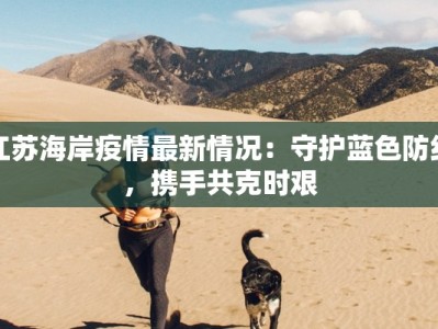 江苏海岸疫情最新情况：守护蓝色防线，携手共克时艰