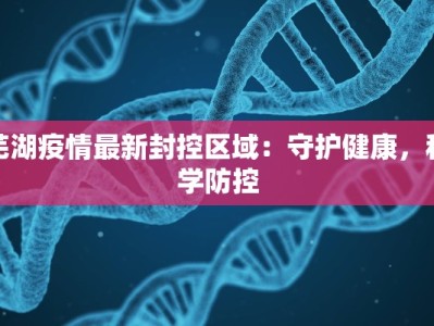 芜湖疫情最新封控区域：守护健康，科学防控