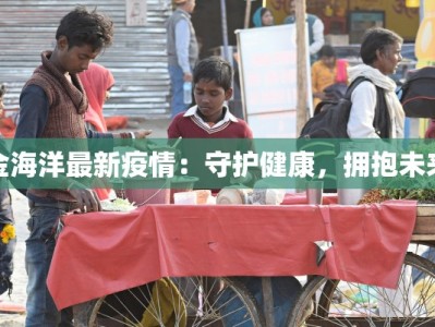 金海洋最新疫情：守护健康，拥抱未来