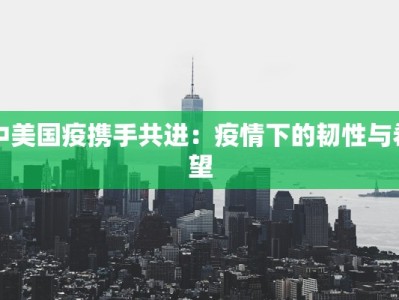 中美国疫携手共进：疫情下的韧性与希望