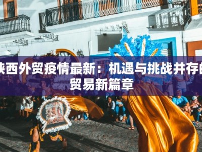 陕西外贸疫情最新：机遇与挑战并存的贸易新篇章