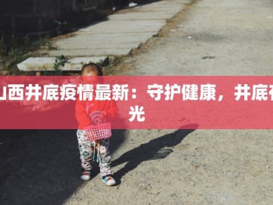 山西井底疫情最新：守护健康，井底有光