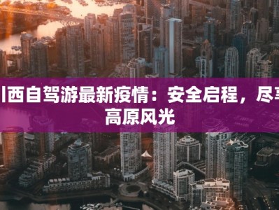 川西自驾游最新疫情：安全启程，尽享高原风光