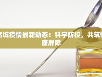 诸城疫情最新动态：科学防控，共筑健康屏障