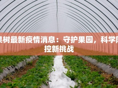 果树最新疫情消息：守护果园，科学防控新挑战