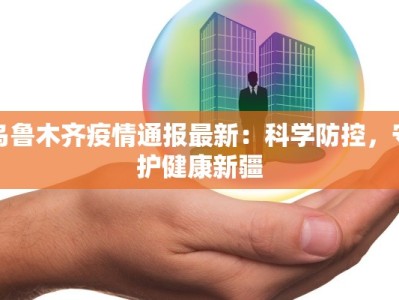 乌鲁木齐疫情通报最新：科学防控，守护健康新疆