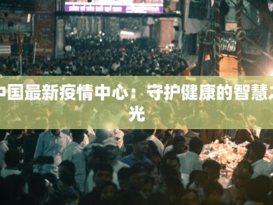 中国最新疫情中心：守护健康的智慧之光