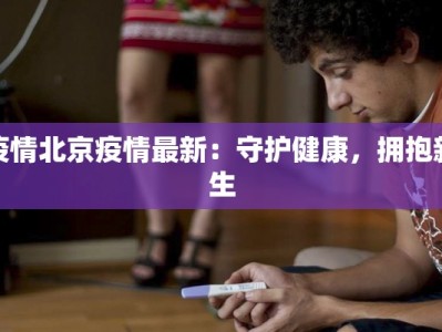 疫情北京疫情最新：守护健康，拥抱新生