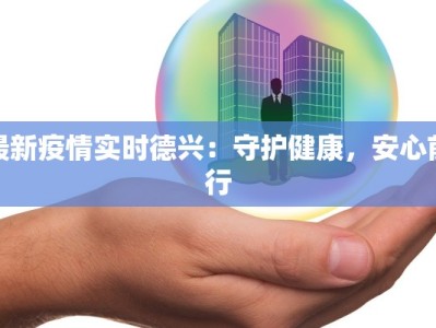 最新疫情实时德兴：守护健康，安心前行