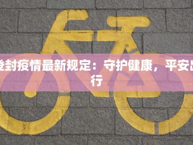 登封疫情最新规定：守护健康，平安出行