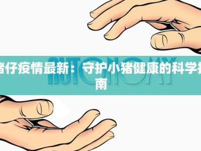 猪仔疫情最新：守护小猪健康的科学指南