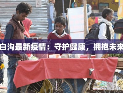白沟最新疫情：守护健康，拥抱未来